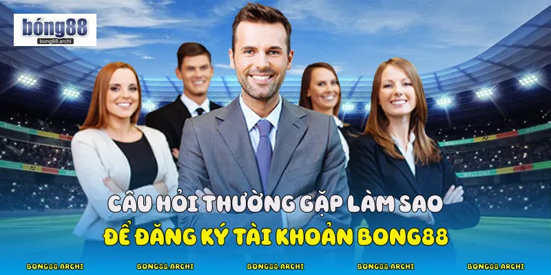 Câu hỏi thường gặp làm sao để đăng ký tài khoản Bong88?