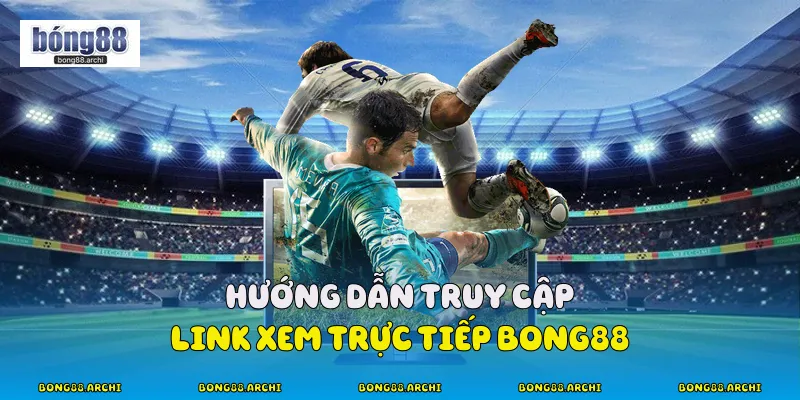 Hướng dẫn truy cập link xem trực tiếp Bong88