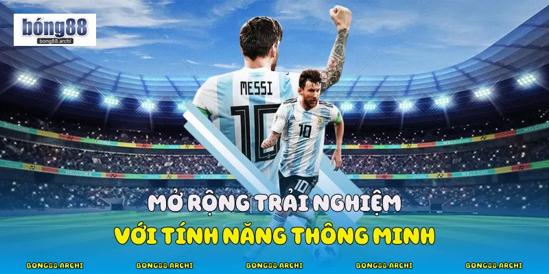 Mở Rộng Trải Nghiệm Với Tính Năng Thông Minh
